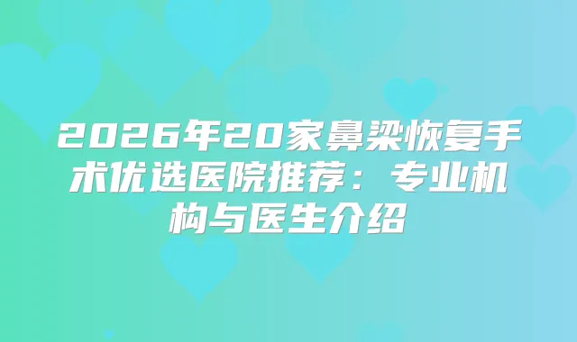 2026年20家鼻梁恢复手术优选医院推荐:专业机构与医生介绍