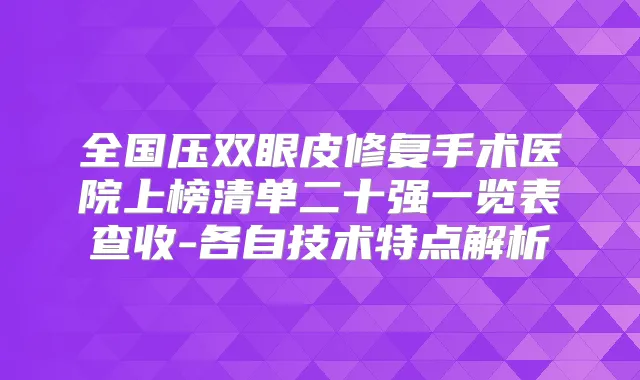 全国压双眼皮修复手术医院上榜清单二十强一览表查收-各自技术特点解析