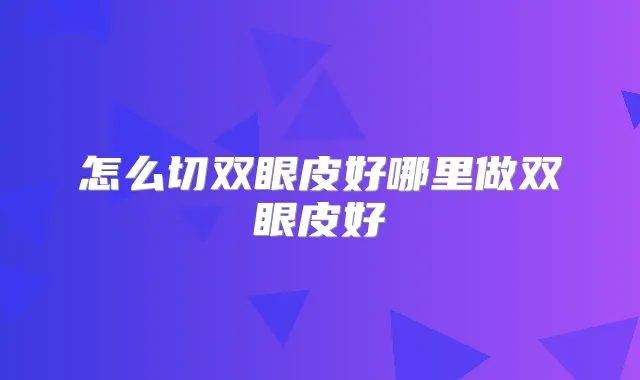 怎么切双眼皮好哪里做双眼皮好
