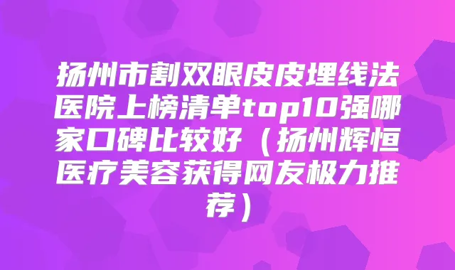 扬州市割双眼皮皮埋线法医院上榜清单top10强哪家口碑比较好(扬州辉恒医疗美容获得网友极力推荐)