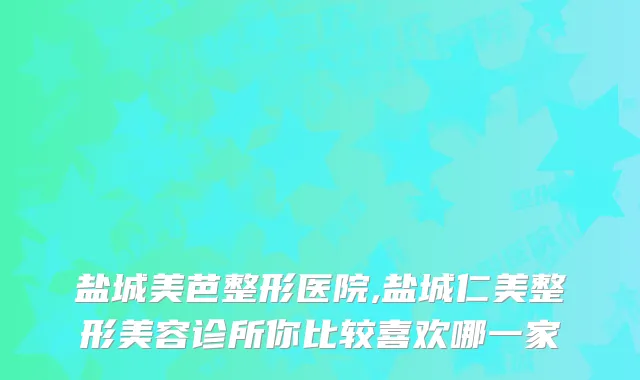 盐城美芭整形医院,盐城仁美整形美容诊所你比较喜欢哪一家