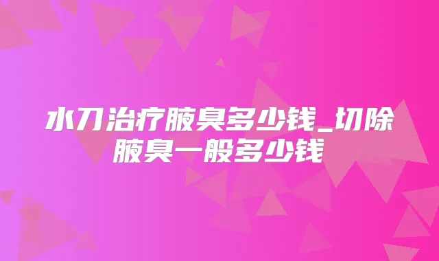 水刀腋臭多少钱_切除腋臭一般多少钱