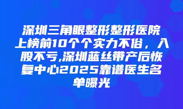 深圳三角眼整形整形医院上榜前10个个实力不俗，入股不亏,深圳蓝丝带产后恢复中心2025靠谱医生名单曝光