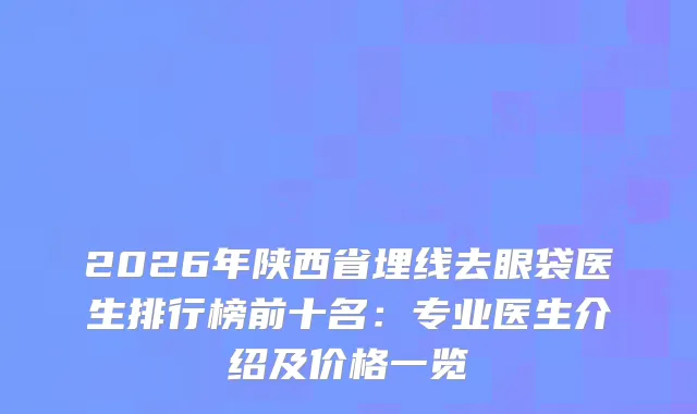 2026年陕西省埋线去眼袋医生排行榜前十名：专业医生介绍及价格一览