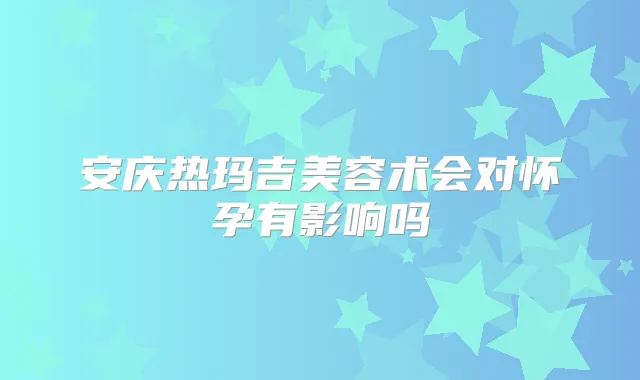 安庆热玛吉美容术会对怀孕有影响吗