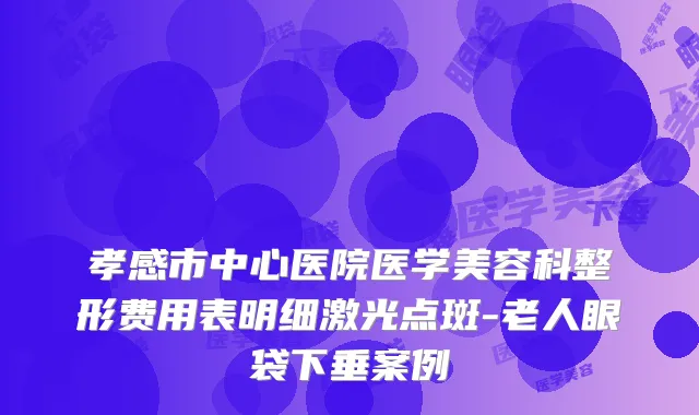 孝感市中心医院医学美容科整形费用表明细激光点斑-老人眼袋下垂案例