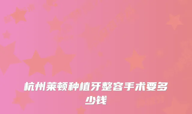 杭州莱顿种植牙整容手术要多少钱