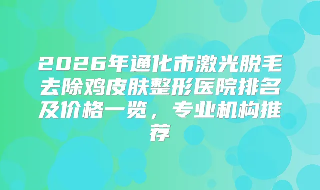 2026年通化市激光脱毛去除鸡皮肤整形医院排名及价格一览,专业机构推荐