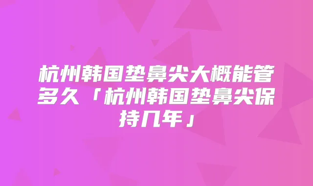 杭州韩国垫鼻尖大概能管多久「杭州韩国垫鼻尖保持几年」