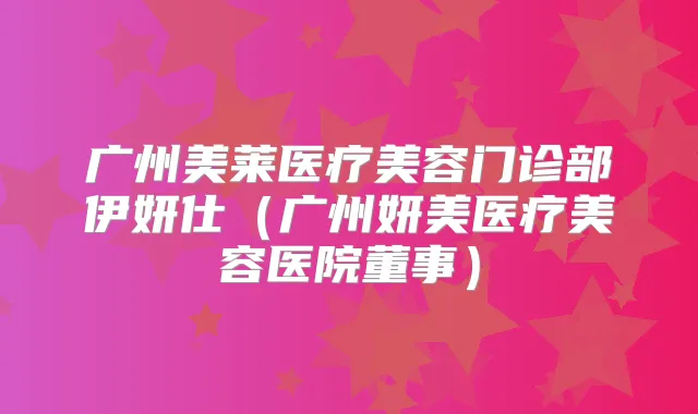 广州美莱医疗美容门诊部伊妍仕（广州妍美医疗美容医院董事）