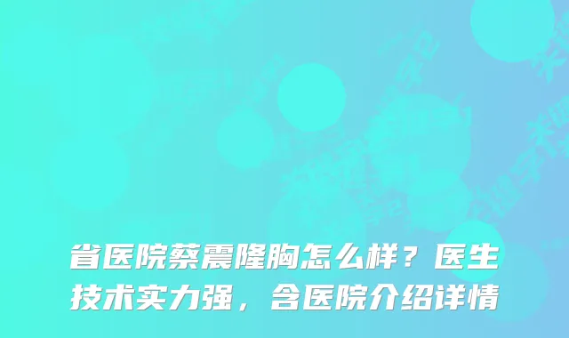 省医院蔡震隆胸怎么样？医生技术实力强，含医院介绍详情