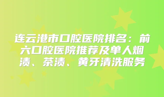 连云港市口腔医院排名：前六口腔医院推荐及单人烟渍、茶渍、黄牙清洗服务