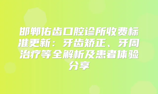 邯郸佑齿口腔诊所收费标准更新：牙齿矫正、牙周等全解析及患者体验分享