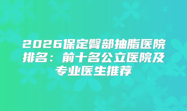 2026保定臀部抽脂医院排名：前十名公立医院及专业医生推荐