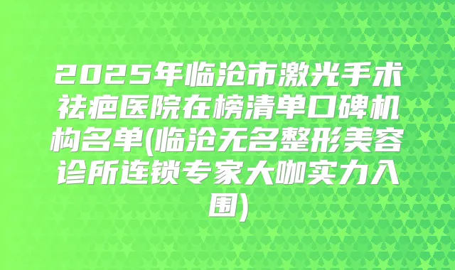 2025年临沧市激光手术祛疤医院在榜清单口碑机构名单(临沧无名整形美容诊所连锁专家大咖实力入围)