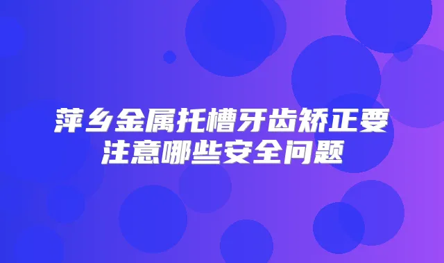 萍乡金属托槽牙齿矫正要注意哪些安全问题