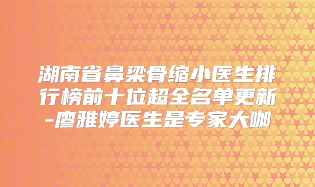 湖南省鼻梁骨缩小医生排行榜前十位超全名单更新-廖雅婷医生是专家大咖
