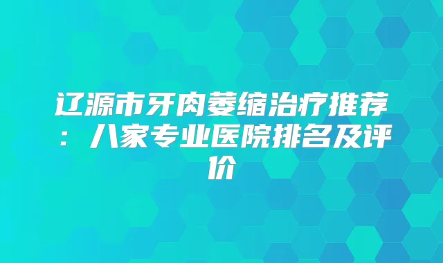 辽源市牙肉萎缩推荐：八家专业医院排名及评价