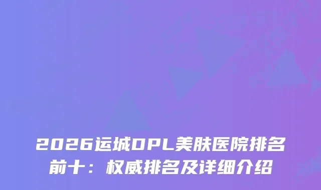 2026运城DPL美肤医院排名前十：排名及详细介绍