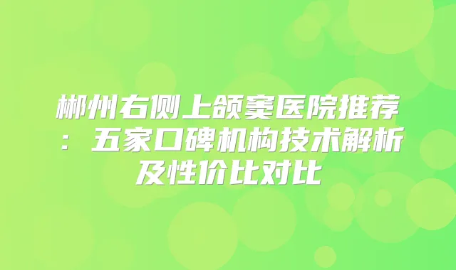 郴州右侧上颌窦医院推荐：五家口碑机构技术解析及性价比对比