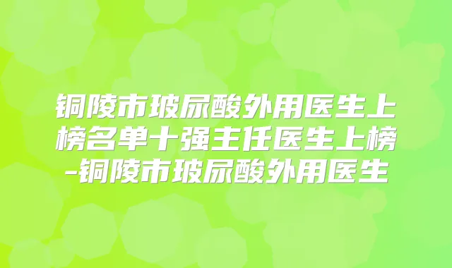 铜陵市玻尿酸外用医生上榜名单十强主任医生上榜-铜陵市玻尿酸外用医生