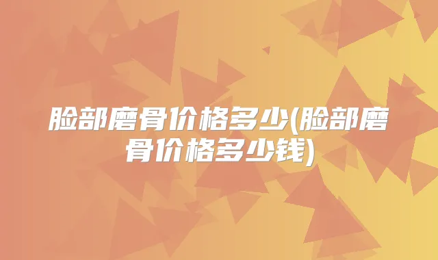 脸部磨骨价格多少(脸部磨骨价格多少钱)