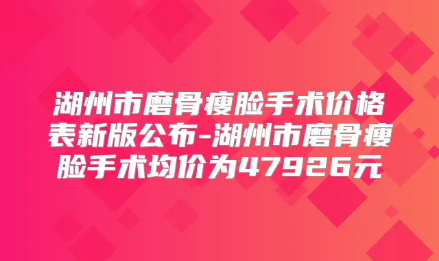 湖州市磨骨瘦脸手术价格表新版公布-湖州市磨骨瘦脸手术均价为47926元