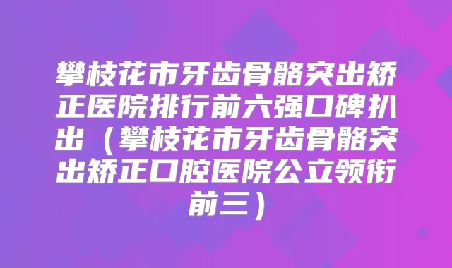 攀枝花市牙齿骨骼突出矫正医院排行前六强口碑扒出（攀枝花市牙齿骨骼突出矫正口腔医院公立领衔前三）