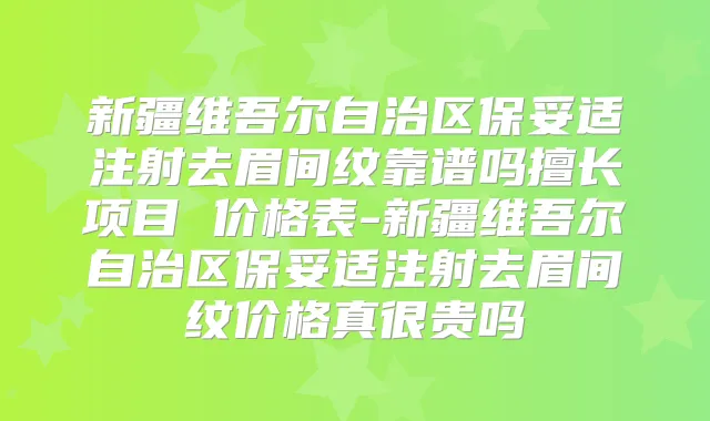 新疆维吾尔自治区注射去眉间纹靠谱吗擅长项目 价格表-新疆维吾尔自治区注射去眉间纹价格真很贵吗