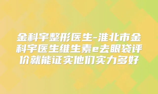 金科宇整形医生-淮北市金科宇医生维生素e去眼袋评价就能证实他们实力多好