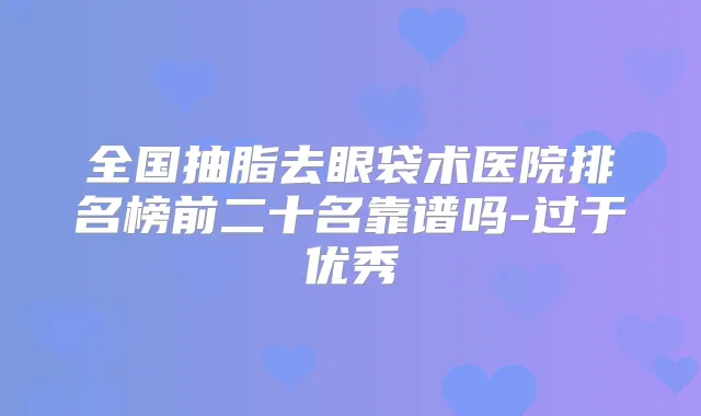全国抽脂去眼袋术医院排名榜前二十名靠谱吗-过于优秀