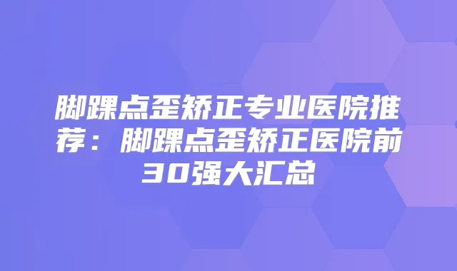 脚踝点歪矫正专业医院推荐：脚踝点歪矫正医院前30强大汇总