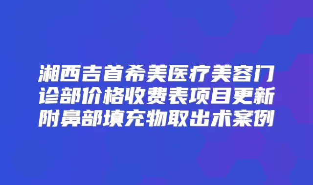 湘西吉首希美医疗美容门诊部价格收费表项目更新附鼻部填充物取出术案例