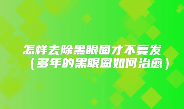怎样去除黑眼圈才不复发(多年的黑眼圈如何)