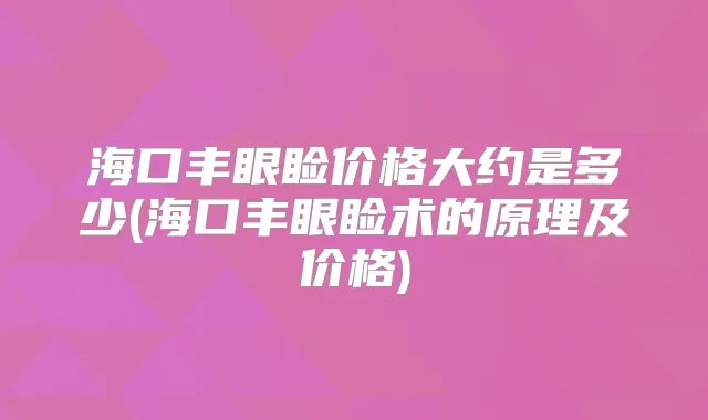 海口丰眼睑价格大约是多少(海口丰眼睑术的原理及价格)