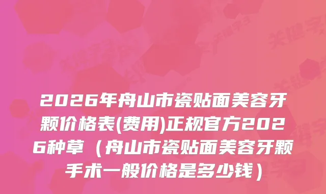 2026年舟山市瓷贴面美容牙颗价格表(费用)正规官方2026种草（舟山市瓷贴面美容牙颗手术一般价格是多少钱）