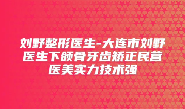 刘野整形医生-大连市刘野医生下颌骨牙齿矫正民营医美实力技术强