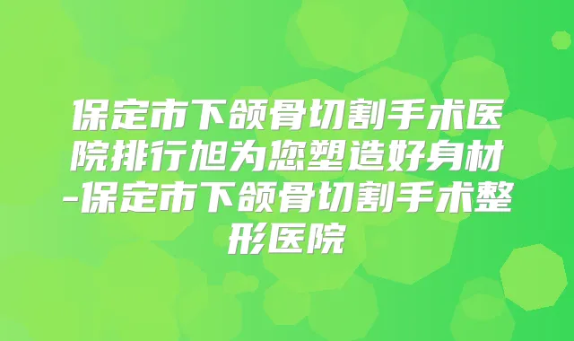 保定市下颌骨切割手术医院排行旭为您塑造好身材-保定市下颌骨切割手术整形医院