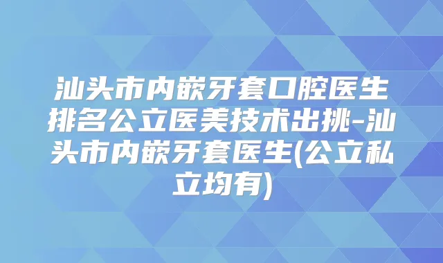 汕头市内嵌牙套口腔医生排名公立医美技术出挑-汕头市内嵌牙套医生(公立私立均有)