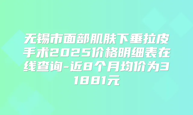 无锡市面部肌肤下垂拉皮手术2025价格明细表在线查询-近8个月均价为31881元