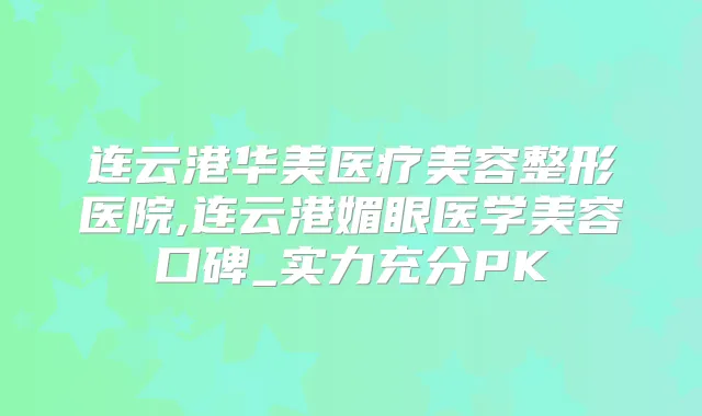 连云港华美医疗美容整形医院,连云港媚眼医学美容口碑_实力充分PK