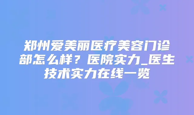 郑州爱美丽医疗美容门诊部怎么样？医院实力_医生技术实力在线一览