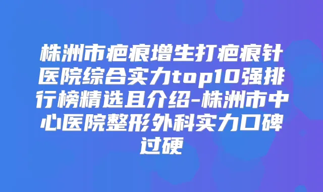 株洲市疤痕增生打疤痕针医院综合实力top10强排行榜精选且介绍-株洲市中心医院整形外科实力口碑过硬