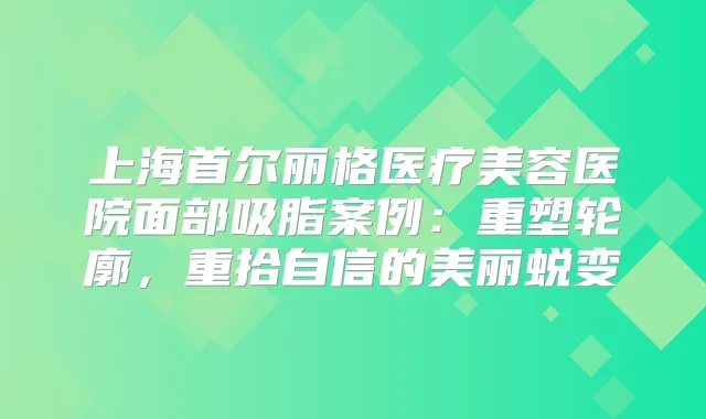 上海首尔丽格医疗美容医院面部吸脂案例：重塑轮廓，重拾自信的美丽蜕变