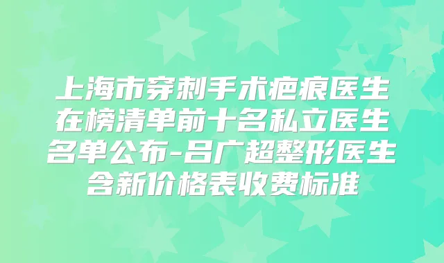 上海市穿刺手术疤痕医生在榜清单前十名私立医生名单公布-吕广超整形医生含新价格表收费标准