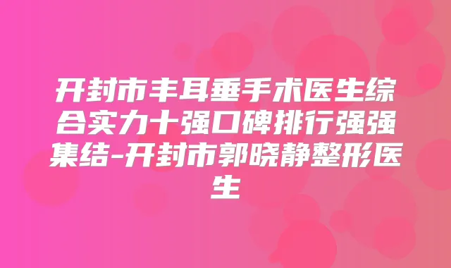 开封市丰耳垂手术医生综合实力十强口碑排行强强集结-开封市郭晓静整形医生