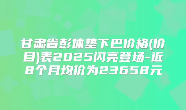 甘肃省彭体垫下巴价格(价目)表2025闪亮登场-近8个月均价为23658元