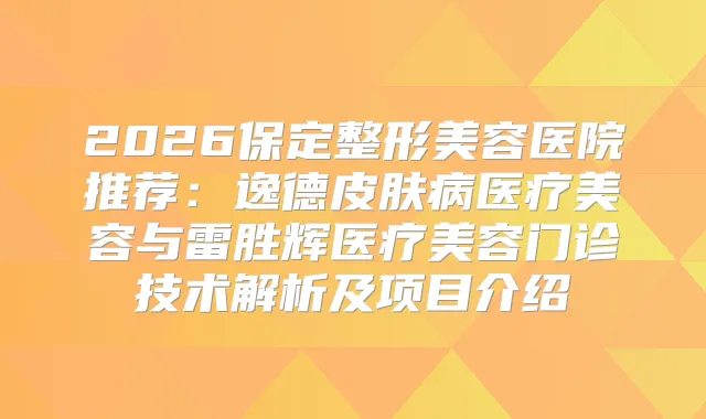 2026保定整形美容医院推荐:逸德皮肤病医疗美容与雷胜辉医疗美容门诊技术解析及项目介绍