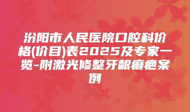 汾阳市人民医院口腔科价格(价目)表2025及专家一览-附激光修整牙龈癞疤案例