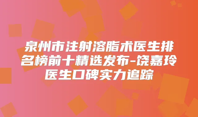 泉州市注射溶脂术医生排名榜前十精选发布-饶嘉玲医生口碑实力追踪
